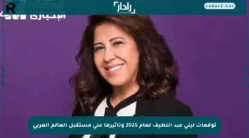 توقعات ليلى عبد اللطيف لعام 2025 وتأثيرها على مستقبل العالم العربي